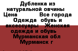 Дубленка из натуральной овчины › Цена ­ 8 000 - Все города Одежда, обувь и аксессуары » Женская одежда и обувь   . Мурманская обл.,Мурманск г.